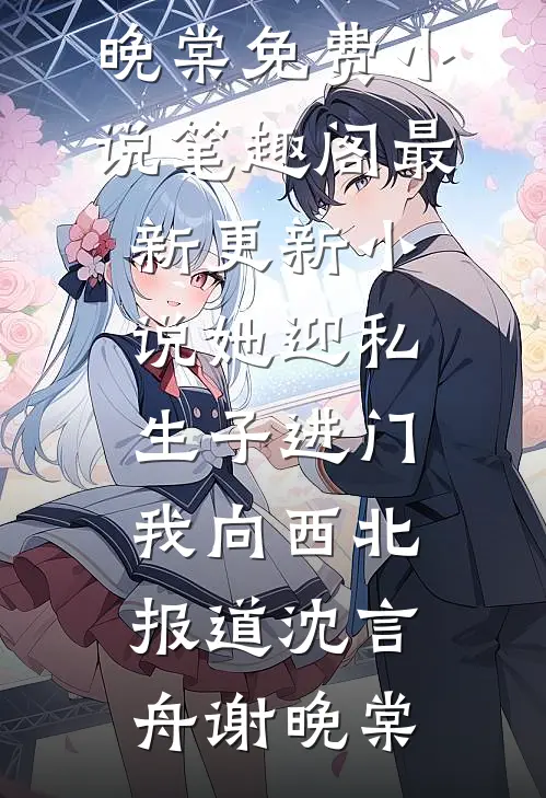 她迎私生子进门，我向西北报道(沈言舟谢晚棠)免费小说笔趣阁_最新更新小说她迎私生子进门，我向西北报道(沈言舟谢晚棠)