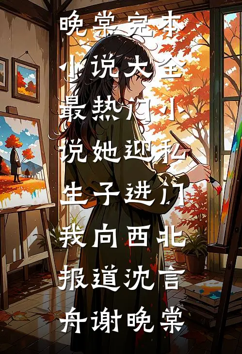 她迎私生子进门，我向西北报道沈言舟谢晚棠完本小说大全_最热门小说她迎私生子进门，我向西北报道沈言舟谢晚棠