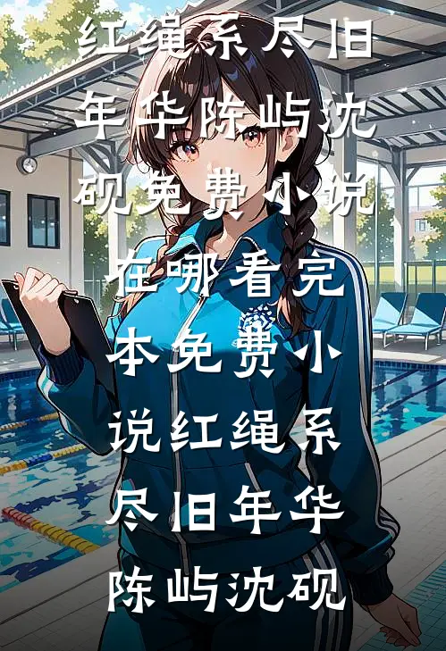 红绳系尽旧年华陈屿沈砚免费小说在哪看_完本免费小说红绳系尽旧年华陈屿沈砚
