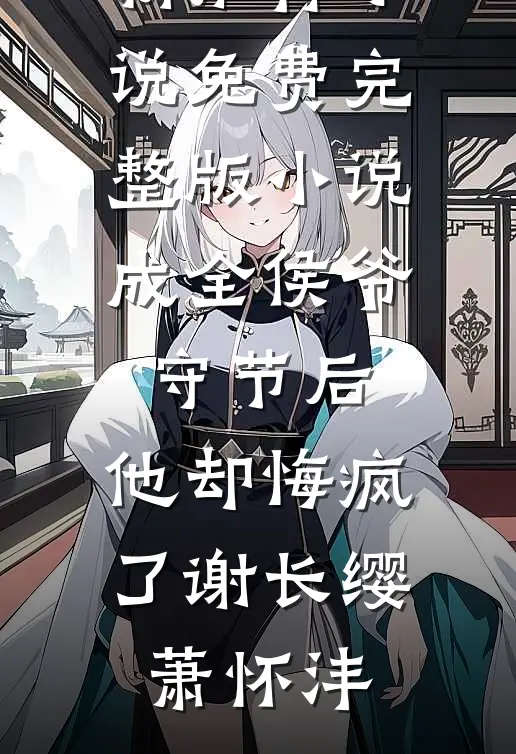 成全侯爷守节后，他却悔疯了谢长缨萧怀沣最新推荐小说_免费完整版小说成全侯爷守节后，他却悔疯了(谢长缨萧怀沣)