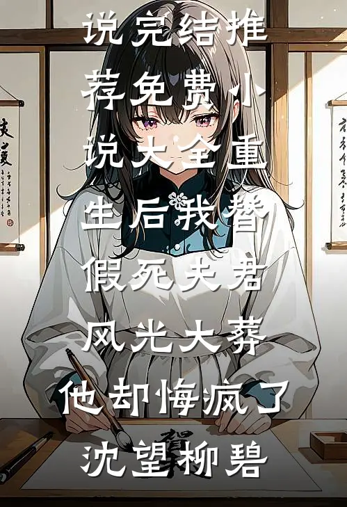 重生后我替假死夫君风光大葬，他却悔疯了沈望柳碧小说完结推荐_免费小说大全重生后我替假死夫君风光大葬，他却悔疯了(沈望柳碧)