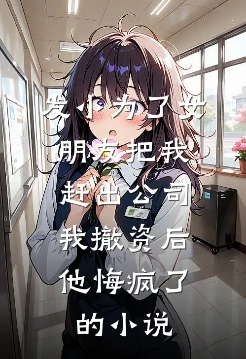 发小为了女朋友把我赶出公司，我撤资后他悔疯了的小说