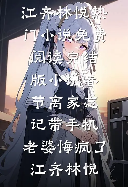 春节离家忘记带手机，老婆悔疯了(江齐林悦)热门小说免费阅读_完结版小说春节离家忘记带手机，老婆悔疯了(江齐林悦)