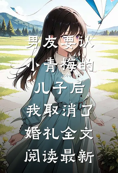 男友要认小青梅的儿子后，我取消了婚礼全文阅读最新