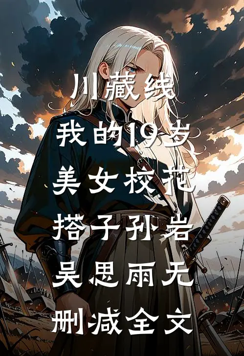 川藏线：我的19岁美女校花搭子孙岩吴思雨无删减全文