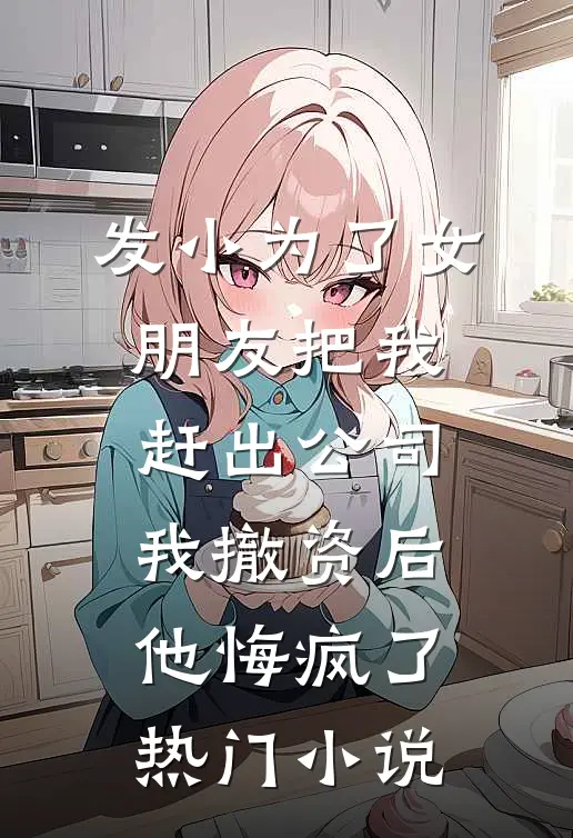 发小为了女朋友把我赶出公司，我撤资后他悔疯了热门小说