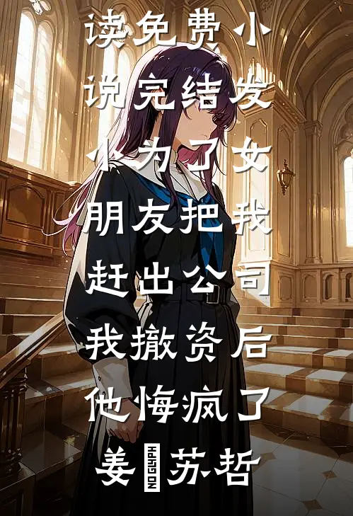 发小为了女朋友把我赶出公司，我撤资后他悔疯了(姜玥苏哲)最新小说全文阅读_免费小说完结发小为了女朋友把我赶出公司，我撤资后他悔疯了(姜玥苏哲)