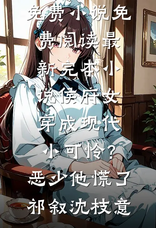侯府女穿成现代小可怜？恶少他慌了(祁叙沈枝意)免费小说免费阅读_最新完本小说侯府女穿成现代小可怜？恶少他慌了祁叙沈枝意