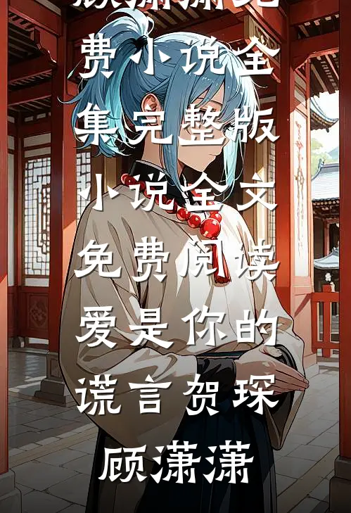 爱是你的谎言贺琛顾潇潇免费小说全集_完整版小说全文免费阅读爱是你的谎言贺琛顾潇潇