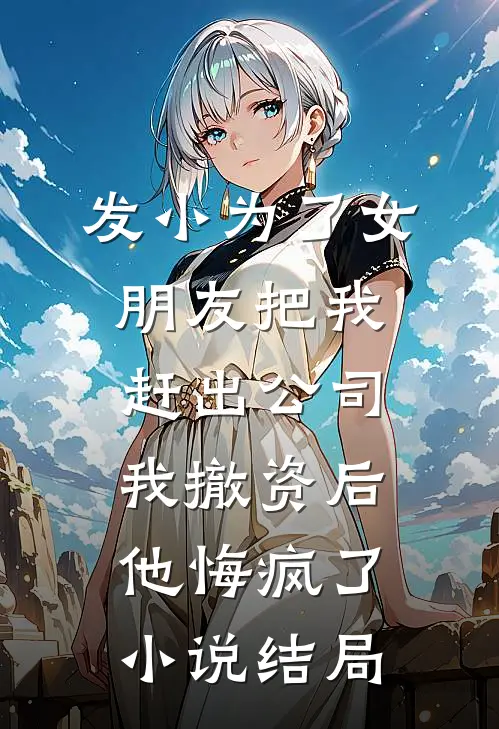 发小为了女朋友把我赶出公司，我撤资后他悔疯了小说结局