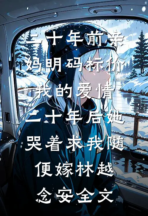 二十年前亲妈明码标价我的爱情，二十年后她哭着求我随便嫁林越念安全文
