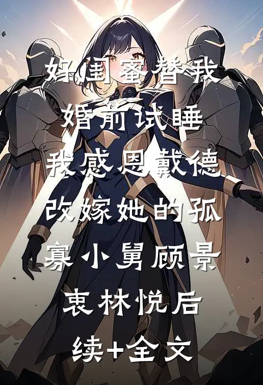 好闺蜜替我婚前试睡，我感恩戴德改嫁她的孤寡小舅顾景衷林悦后续+全文