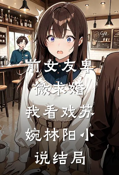 前女友卑微求婚，我看戏苏婉林阳小说结局