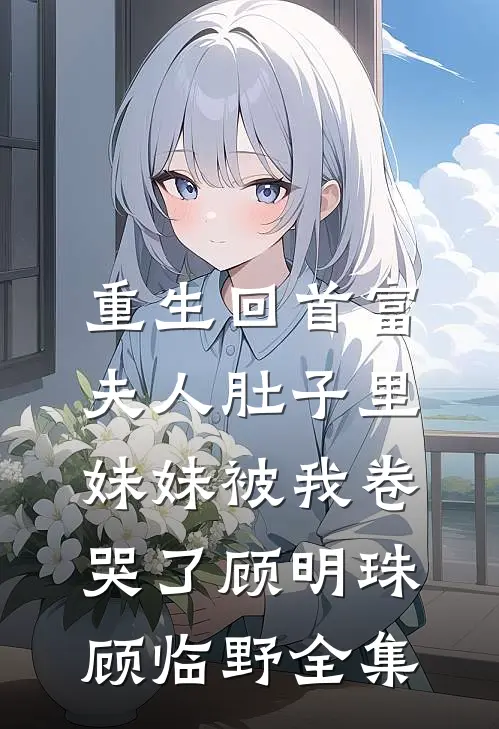 重生回首富夫人肚子里，妹妹被我卷哭了顾明珠顾临野全集