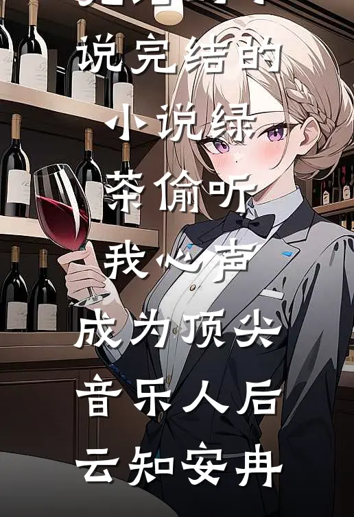 绿茶偷听我心声，成为顶尖音乐人后云知安冉完结的小说_完结的小说绿茶偷听我心声，成为顶尖音乐人后(云知安冉)