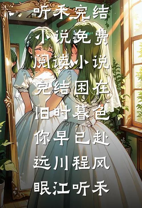 困在旧时暮色，你早已赴远川(程风眠江听禾)完结小说免费阅读_小说完结困在旧时暮色，你早已赴远川(程风眠江听禾)