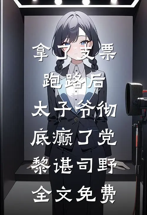 拿了支票跑路后，太子爷彻底癫了党黎谌司野全文免费