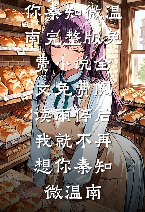 雨停后，我就不再想你(秦知微温南)完整版免费小说_全文免费阅读雨停后，我就不再想你(秦知微温南)