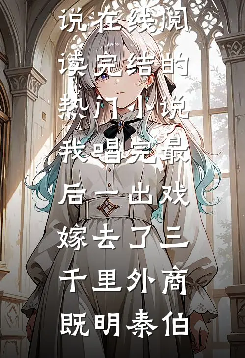 我唱完最后一出戏，嫁去了三千里外(商既明秦伯)免费小说在线阅读_完结的热门小说我唱完最后一出戏，嫁去了三千里外(商既明秦伯)