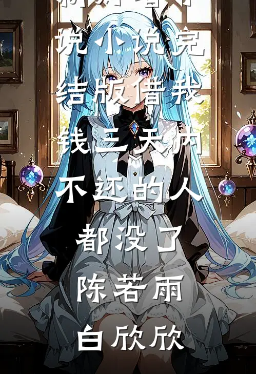 借我钱三天内不还的人都没了(陈若雨白欣欣)最新好看小说_小说完结版借我钱三天内不还的人都没了陈若雨白欣欣