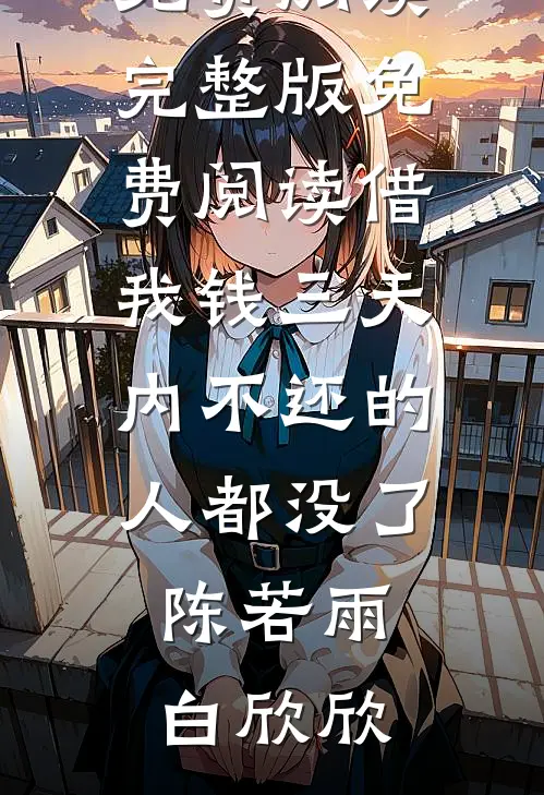 借我钱三天内不还的人都没了陈若雨白欣欣小说完整版免费阅读_完整版免费阅读借我钱三天内不还的人都没了(陈若雨白欣欣)