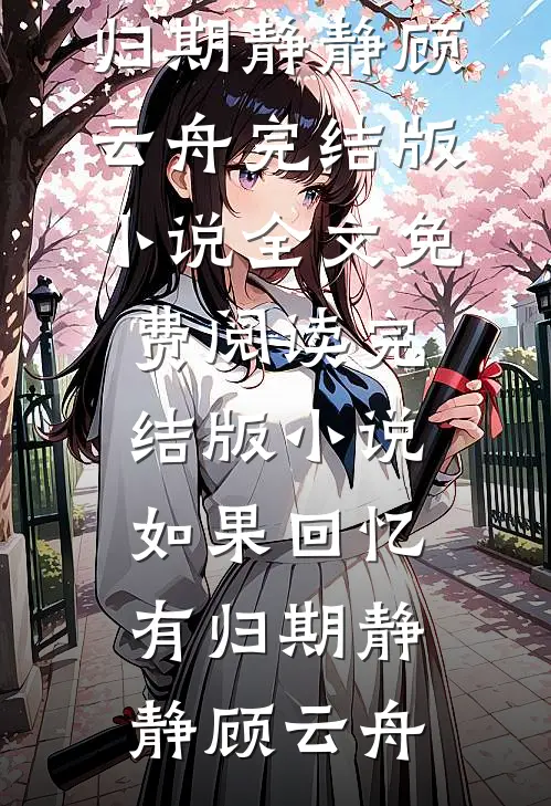 如果回忆有归期静静顾云舟完结版小说全文免费阅读_完结版小说如果回忆有归期(静静顾云舟)