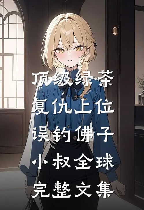 顶级绿茶复仇上位，误钓佛子小叔全球完整文集
