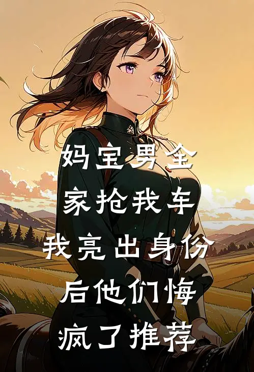 妈宝男全家抢我车，我亮出身份后他们悔疯了推荐