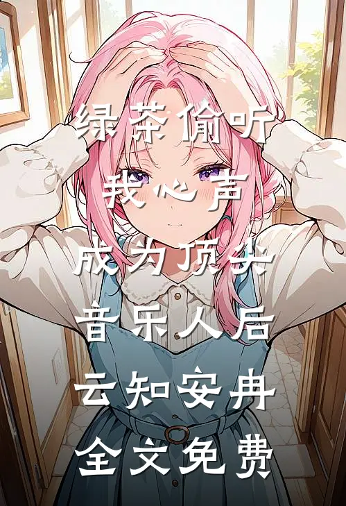 绿茶偷听我心声，成为顶尖音乐人后云知安冉全文免费