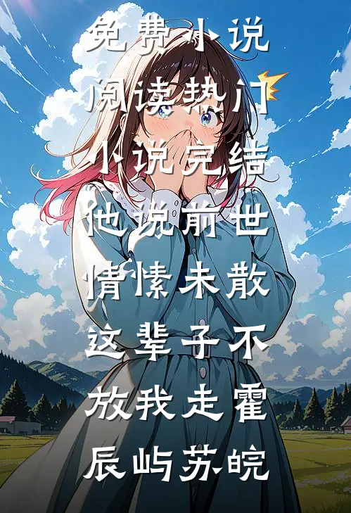他说前世情愫未散，这辈子不放我走霍辰屿苏皖全本免费小说阅读_热门小说完结他说前世情愫未散，这辈子不放我走(霍辰屿苏皖)