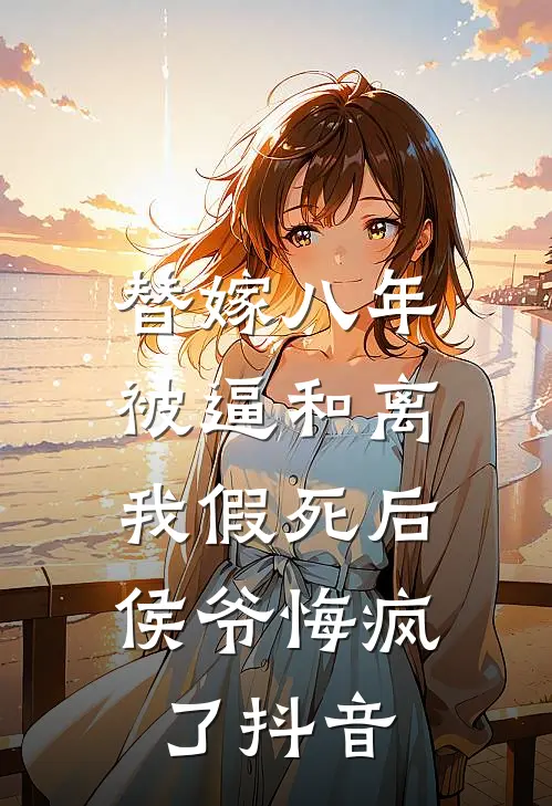 替嫁八年被逼和离，我假死后侯爷悔疯了抖音