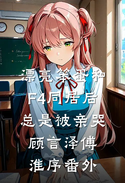 漂亮笨蛋和F4同居后总是被亲哭顾言泽傅淮序番外
