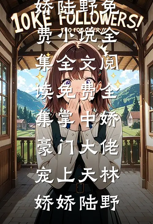 掌中娇，豪门大佬宠上天(林娇娇陆野)免费小说全集_全文阅读免费全集掌中娇，豪门大佬宠上天(林娇娇陆野)