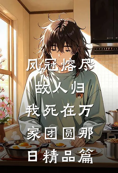 凤冠熔尽故人归，我死在万家团圆那日精品篇