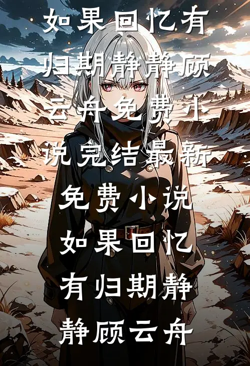 如果回忆有归期静静顾云舟免费小说完结_最新免费小说如果回忆有归期静静顾云舟