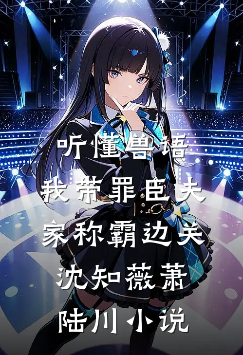 听懂兽语，我带罪臣夫家称霸边关沈知薇萧陆川小说