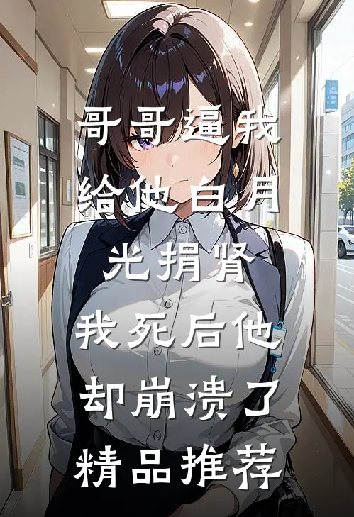 哥哥逼我给他白月光捐肾，我死后他却崩溃了精品推荐