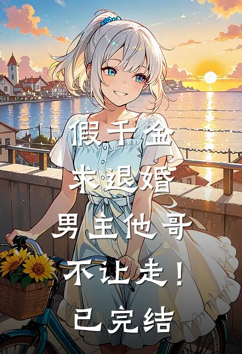 假千金求退婚，男主他哥不让走！已完结