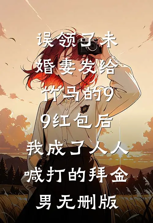误领了未婚妻发给竹马的99红包后，我成了人人喊打的拜金男无删版