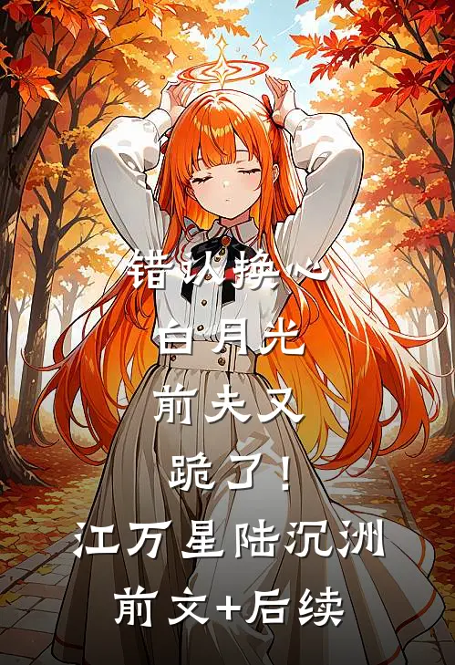 错认换心白月光，前夫又跪了！江万星陆沉洲前文+后续