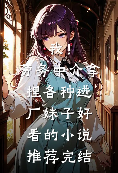 我！劳务中介，拿捏各种进厂妹子好看的小说推荐完结