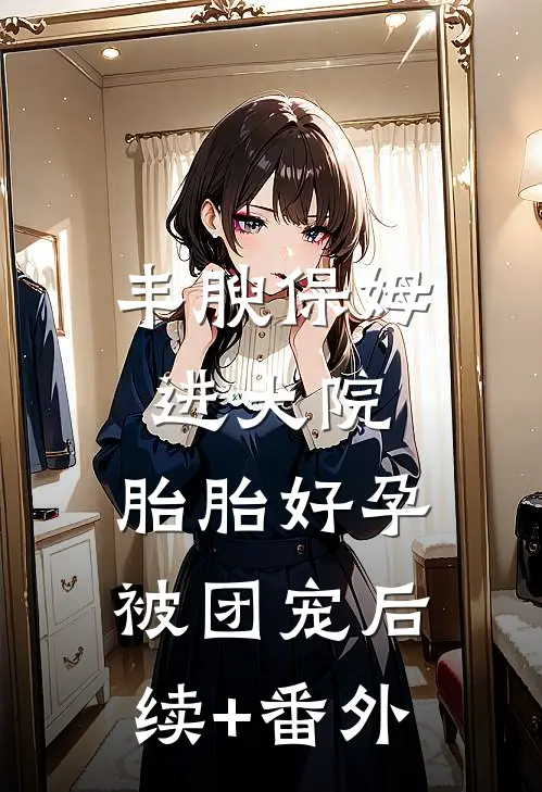 丰腴保姆进大院，胎胎好孕被团宠后续+番外