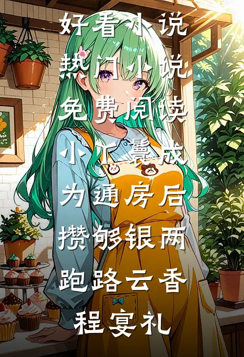 小丫鬟成为通房后，攒够银两跑路(云香程宴礼)完结好看小说_热门小说免费阅读小丫鬟成为通房后，攒够银两跑路云香程宴礼