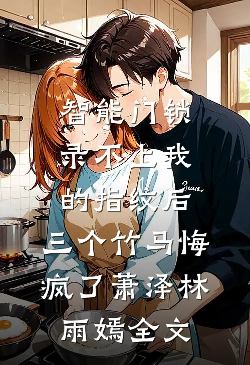 智能门锁录不上我的指纹后，三个竹马悔疯了萧泽林雨嫣全文