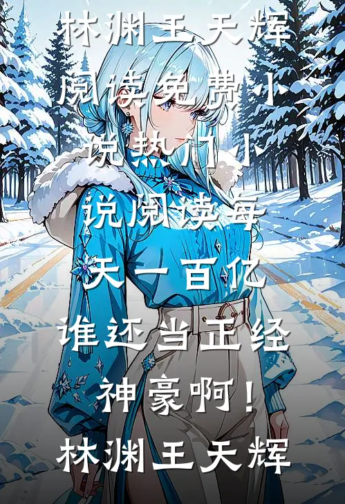 每天一百亿，谁还当正经神豪啊！(林渊王天辉)阅读免费小说_热门小说阅读每天一百亿，谁还当正经神豪啊！林渊王天辉