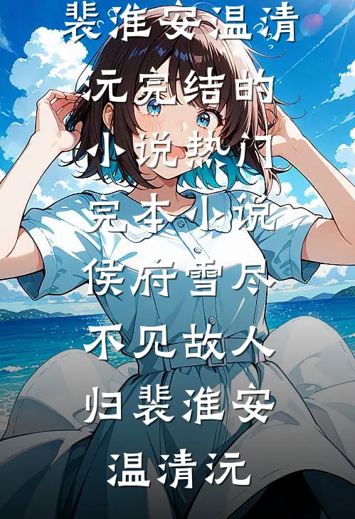 侯府雪尽，不见故人归(裴淮安温清沅)完结的小说_热门完本小说侯府雪尽，不见故人归(裴淮安温清沅)