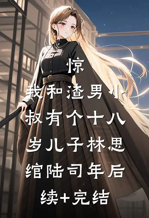 惊，我和渣男小叔有个十八岁儿子林思绾陆司年后续+完结