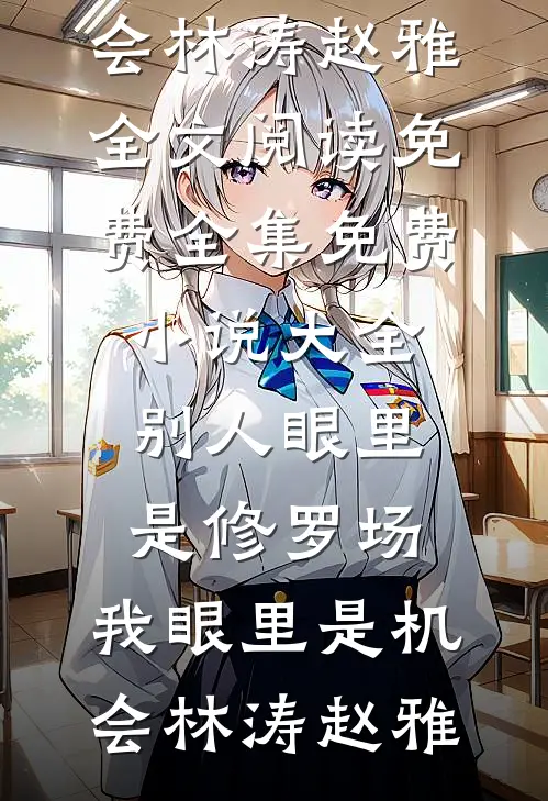 别人眼里是修罗场，我眼里是机会(林涛赵雅)全文阅读免费全集_免费小说大全别人眼里是修罗场，我眼里是机会(林涛赵雅)