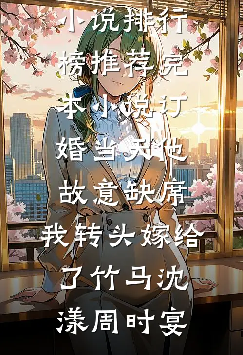 订婚当天他故意缺席，我转头嫁给了竹马沈漾周时宴热门小说排行榜_推荐完本小说订婚当天他故意缺席，我转头嫁给了竹马沈漾周时宴