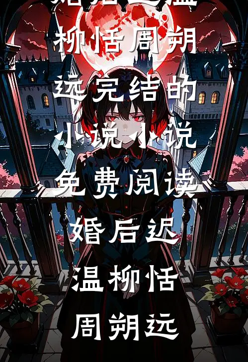 婚后迟温(柳恬周朔远)完结的小说_小说免费阅读婚后迟温(柳恬周朔远)